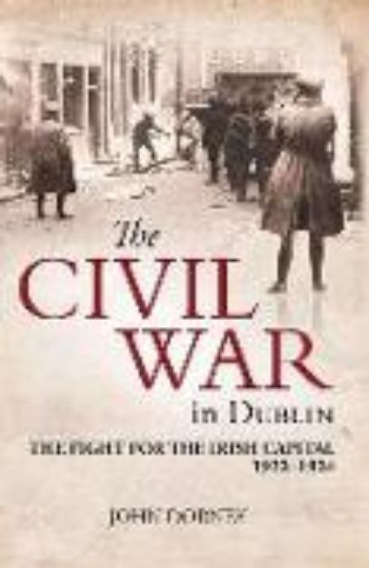 Bild von The Civil War in Dublin: The Fight for the Irish Capital, 1922-1924 von John Dorney