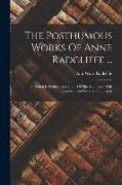 Bild von The Posthumous Works Of Anne Radcliffe ...: To Which Is Prefixed A Memoir Of The Authoress, With Extracts From Her Private Journals von Ann Ward Radcliffe