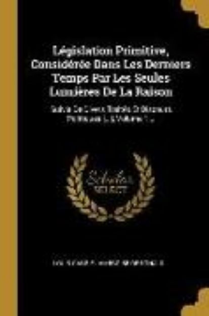 Bild von Législation Primitive, Considérée Dans Les Derniers Temps Par Les Seules Lumières De La Raison: Suivie De Divers Traités Et Discours Politiques [...] von Louis Gabriel Ambroise De Bonald (Hrsg.)