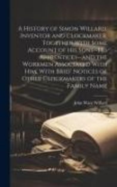 Bild von A History of Simon Willard, Inventor and Clockmaker, Together With Some Account of His Sons--his Apprentices--and the Workmen Associated With Him, Wit von John Ware Willard