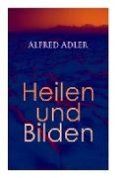 Bild von Alfred Adler: Heilen und Bilden: Der Aggressionstrieb im Leben und in der Neurose, Das Zärtlichkeitsbedürfnis des Kindes, Über neuro von Alfred Adler