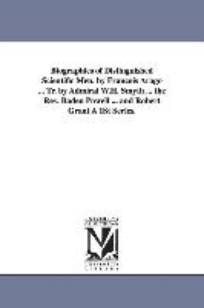 Bild von Biographies of Distinguished Scientific Men. by Francois Arago ... Tr. by Admiral W.H. Smyth ... the REV. Baden Powell ... and Robert Grant a 1st Seri von Francois Arago