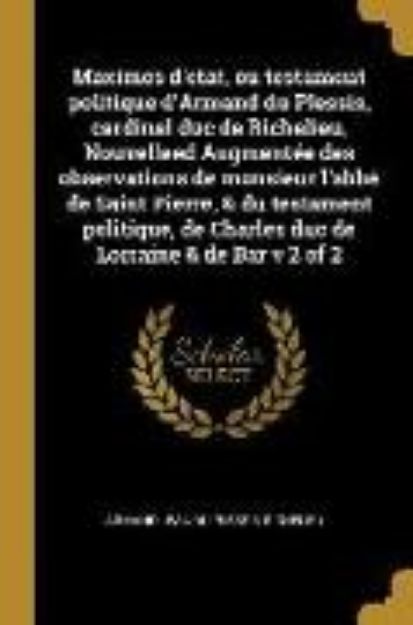 Bild von Maximes d'Etat, Ou Testament Politique d'Armand Du Plessis, Cardinal Duc de Richelieu, Nouvelleed Augmentée Des Observations de Monsieur l'Abbé de Sai von Armand Jean Du Plessis Richelieu