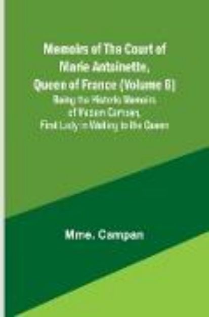 Bild von Memoirs of the Court of Marie Antoinette, Queen of France (Volume 6); Being the Historic Memoirs of Madam Campan, First Lady in Waiting to the Queen von Mme. Campan